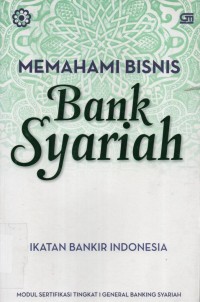 Memahami Bisnis Bank Syariah : modul sertifikasi tingkat I general banking syariah